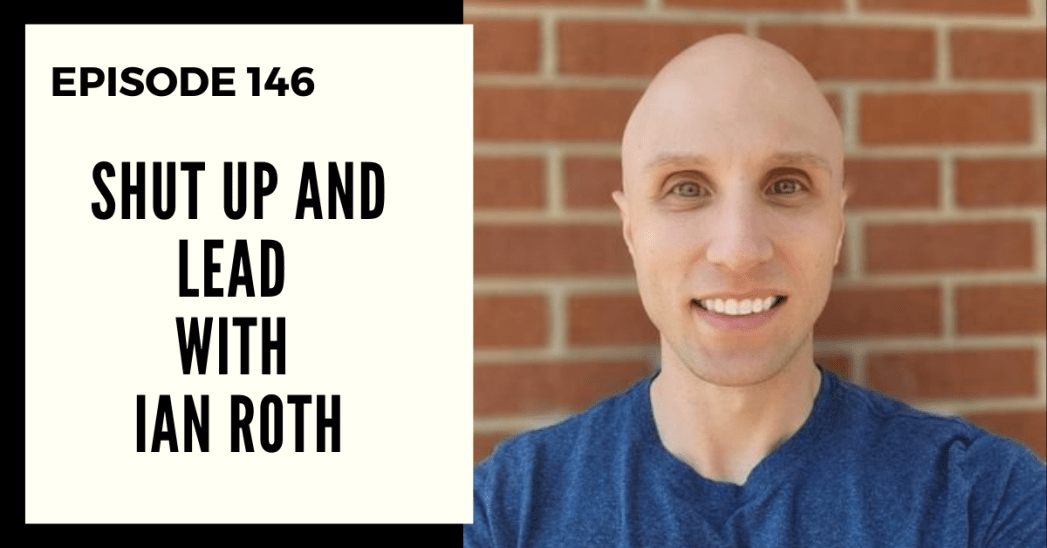 Deep Leadership Episode 146: Shut Up and Lead with Ian Roth
